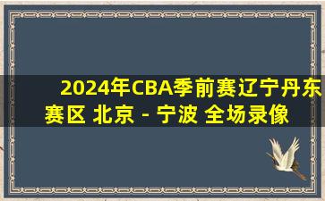 2024年CBA季前赛辽宁丹东赛区 北京 - 宁波 全场录像